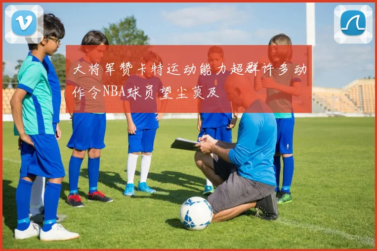 大将军赞卡特运动能力超群许多动作令NBA球员望尘莫及