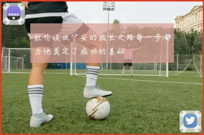 杜伦谈坎宁安的成长之路每一步都为他奠定了成功的基础