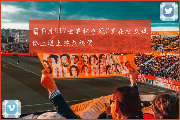 葡萄牙U17世界杯夺冠C罗在社交媒体上送上热烈祝贺