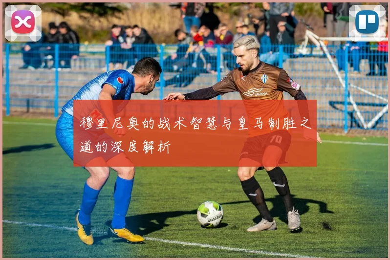 穆里尼奥的战术智慧与皇马制胜之道的深度解析