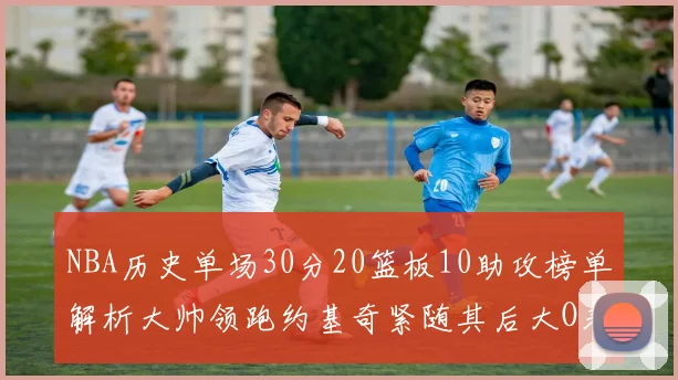 NBA历史单场30分20篮板10助攻榜单解析大帅领跑约基奇紧随其后大O表现不俗