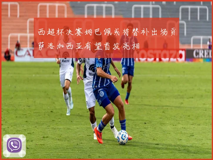西超杯决赛姆巴佩或将替补出场贡萨洛加西亚有望首发亮相