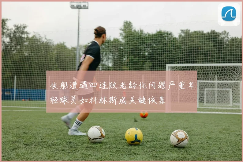 快船遭遇四连败老龄化问题严重年轻球员如科林斯成关键依靠