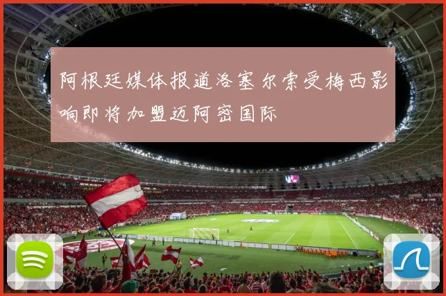 阿根廷媒体报道洛塞尔索受梅西影响即将加盟迈阿密国际