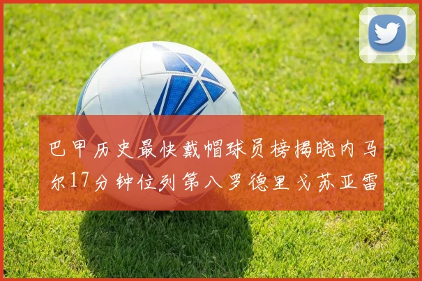巴甲历史最快戴帽球员榜揭晓内马尔17分钟位列第八罗德里戈苏亚雷斯同样上榜