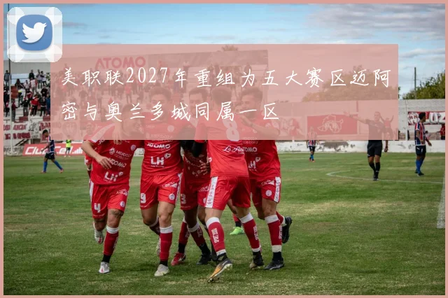 美职联2027年重组为五大赛区迈阿密与奥兰多城同属一区