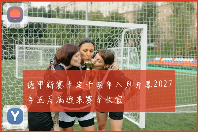 德甲新赛季定于明年八月开幕2027年五月底迎来赛季收官