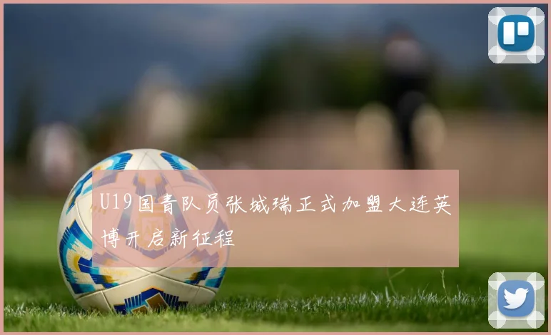 U19国青队员张城瑞正式加盟大连英博开启新征程