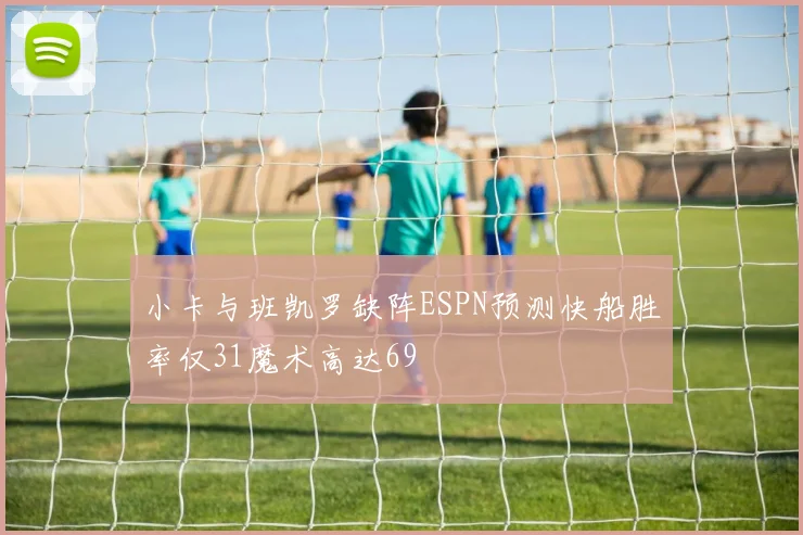 小卡与班凯罗缺阵ESPN预测快船胜率仅31魔术高达69