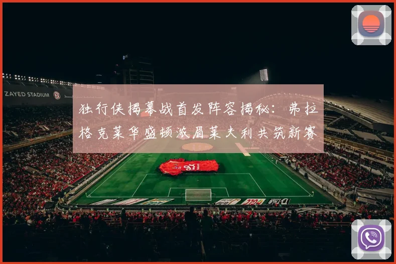 独行侠揭幕战首发阵容揭秘：弗拉格克莱华盛顿浓眉莱夫利共筑新赛季希望