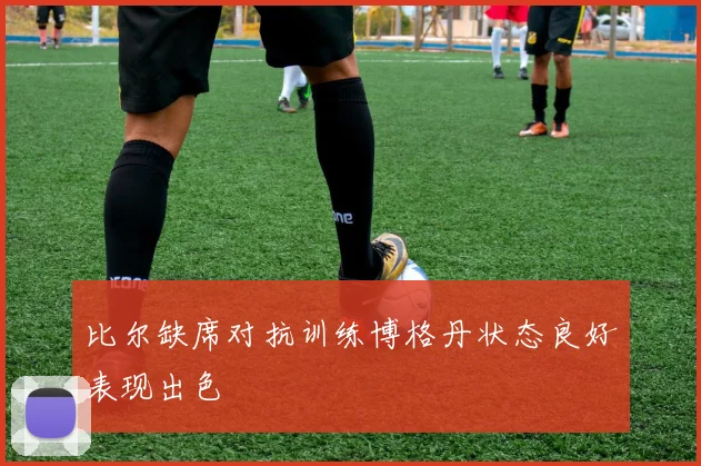 比尔缺席对抗训练博格丹状态良好表现出色