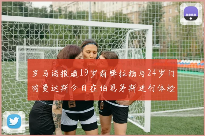 罗马诺报道19岁前锋拉扬与24岁门将曼达斯今日在伯恩茅斯进行体检