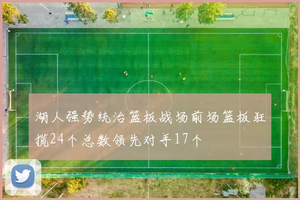 湖人强势统治篮板战场前场篮板狂揽24个总数领先对手17个