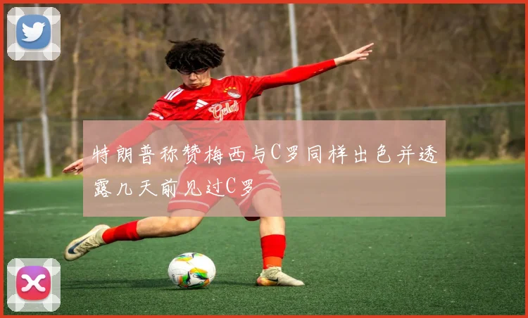 特朗普称赞梅西与C罗同样出色并透露几天前见过C罗