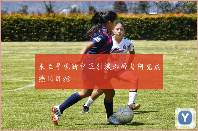 米兰寻求新中卫引援加蒂与阿克成热门目标