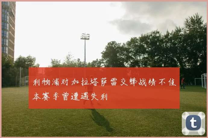 利物浦对加拉塔萨雷交锋战绩不佳本赛季曾遭遇失利