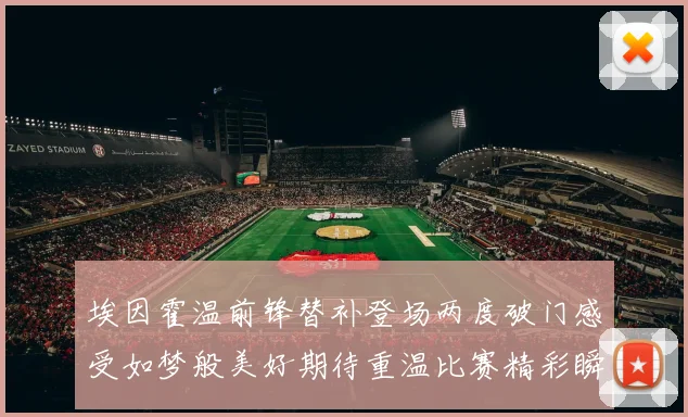 埃因霍温前锋替补登场两度破门感受如梦般美好期待重温比赛精彩瞬间