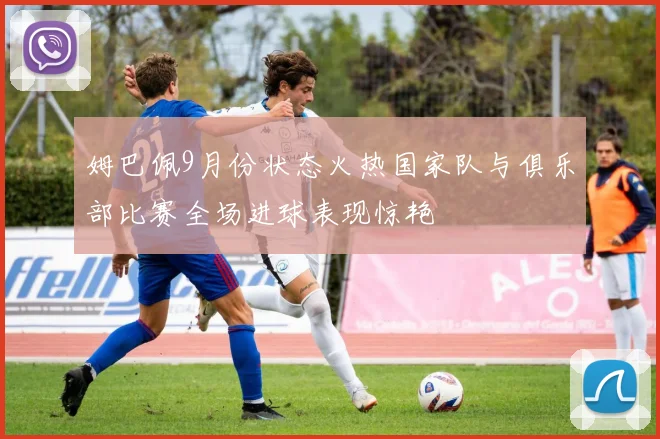 姆巴佩9月份状态火热国家队与俱乐部比赛全场进球表现惊艳