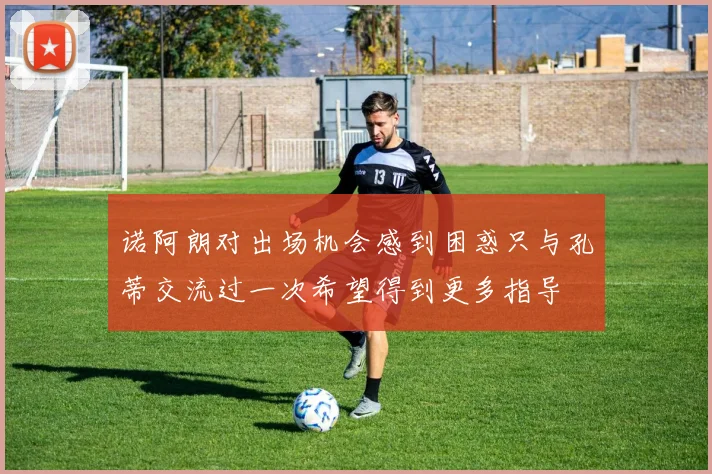 诺阿朗对出场机会感到困惑只与孔蒂交流过一次希望得到更多指导