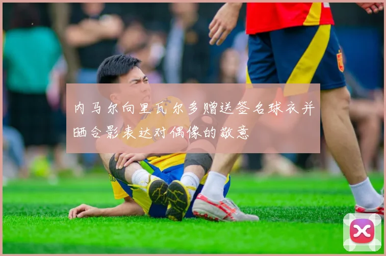 内马尔向里瓦尔多赠送签名球衣并晒合影表达对偶像的敬意