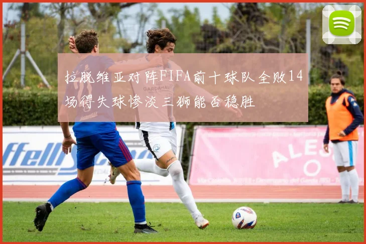 拉脱维亚对阵FIFA前十球队全败14场得失球惨淡三狮能否稳胜
