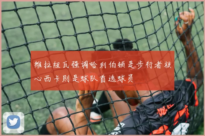 维拉纽瓦强调哈利伯顿是步行者核心西卡则是球队首选球员