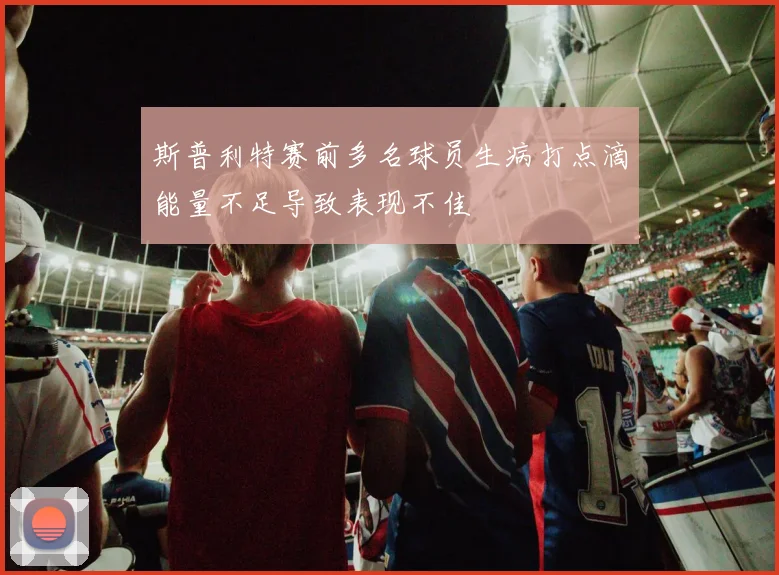 斯普利特赛前多名球员生病打点滴能量不足导致表现不佳