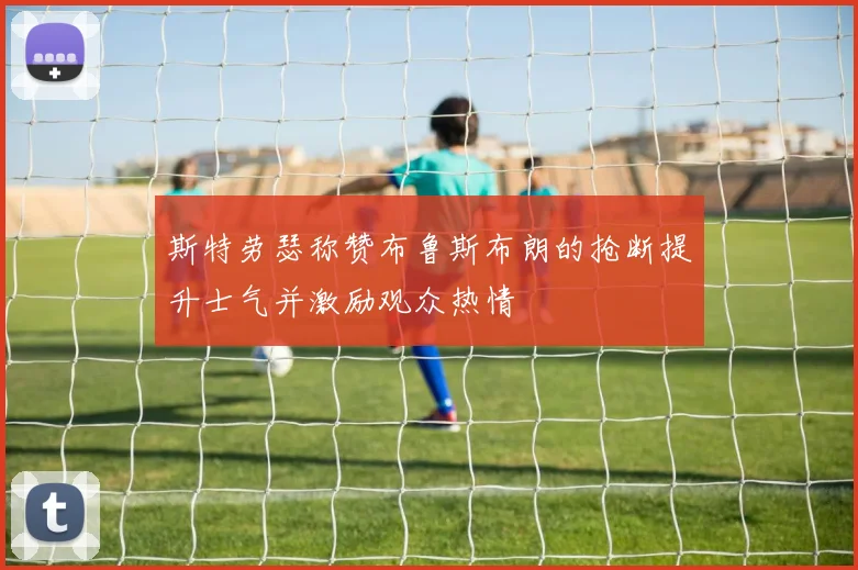 斯特劳瑟称赞布鲁斯布朗的抢断提升士气并激励观众热情