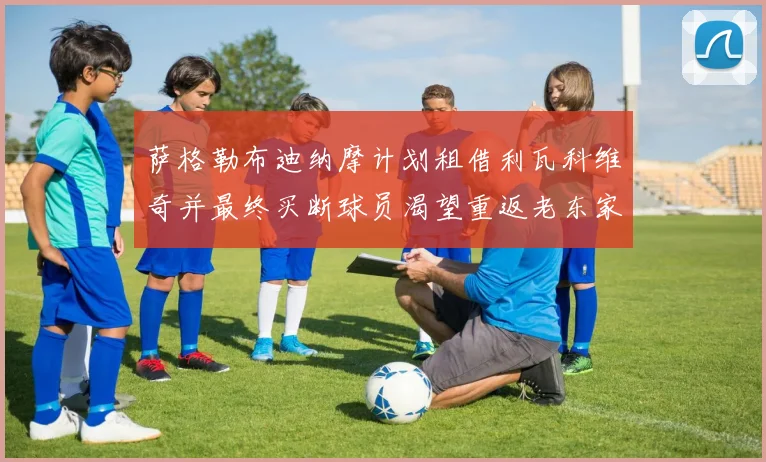 萨格勒布迪纳摩计划租借利瓦科维奇并最终买断球员渴望重返老东家