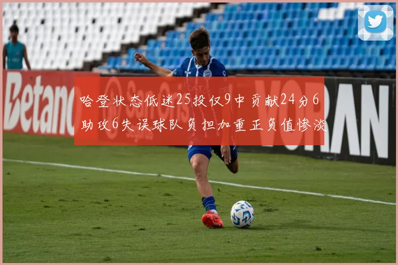 哈登状态低迷25投仅9中贡献24分6助攻6失误球队负担加重正负值惨淡6