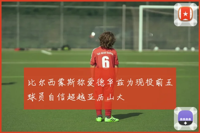 比尔西蒙斯称爱德华兹为现役前五球员自信超越亚历山大