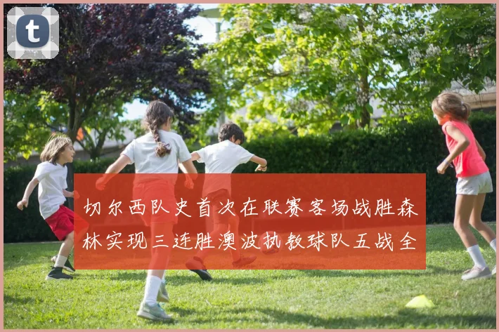 切尔西队史首次在联赛客场战胜森林实现三连胜澳波执教球队五战全胜纪录再创新高