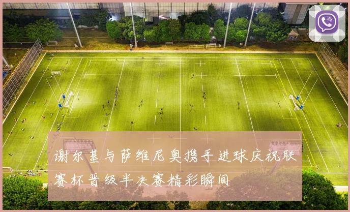 谢尔基与萨维尼奥携手进球庆祝联赛杯晋级半决赛精彩瞬间
