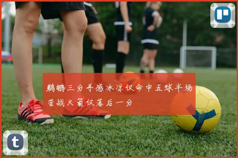 鹈鹕三分手感冰凉仅命中五球半场苦战火箭仅落后一分