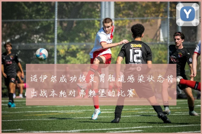 诺伊尔成功恢复胃肠道感染状态将出战本轮对弗赖堡的比赛