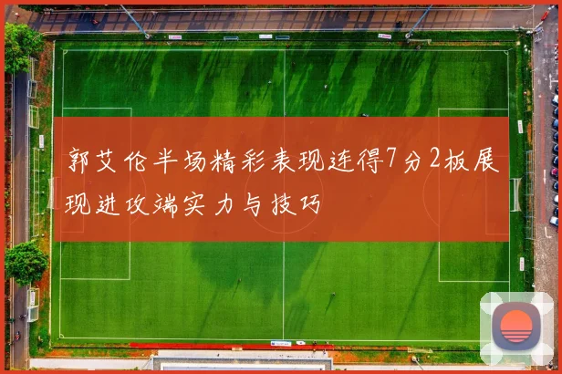郭艾伦半场精彩表现连得7分2板展现进攻端实力与技巧