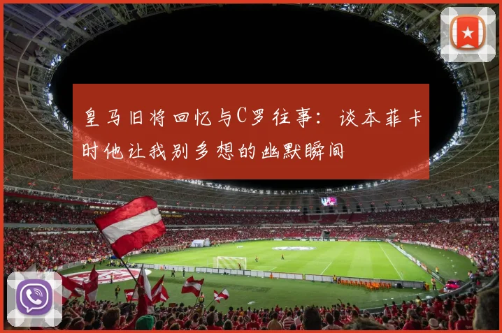 皇马旧将回忆与C罗往事：谈本菲卡时他让我别多想的幽默瞬间