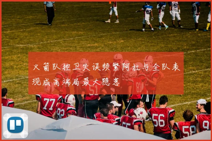 火箭队控卫失误频繁阿杜与全队表现成高端局最大隐患