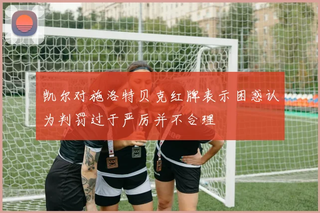 凯尔对施洛特贝克红牌表示困惑认为判罚过于严厉并不合理