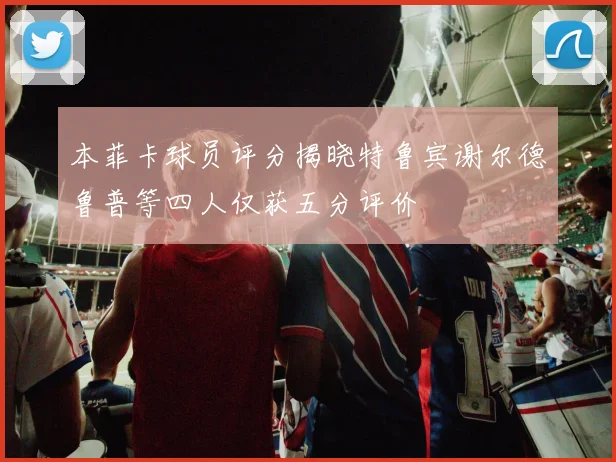 本菲卡球员评分揭晓特鲁宾谢尔德鲁普等四人仅获五分评价