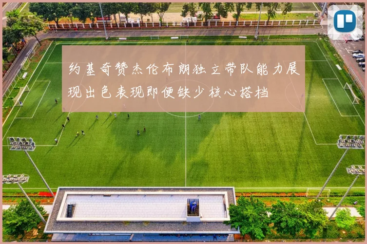 约基奇赞杰伦布朗独立带队能力展现出色表现即便缺少核心搭档