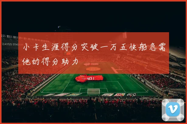 小卡生涯得分突破一万五快船急需他的得分助力