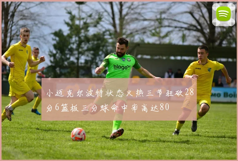 小迈克尔波特状态火热三节狂砍28分6篮板三分球命中率高达80