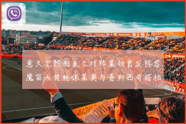 意天空预测米兰对阵莱切首发阵容魔笛或将轮休莱奥与普利西奇搭档出战