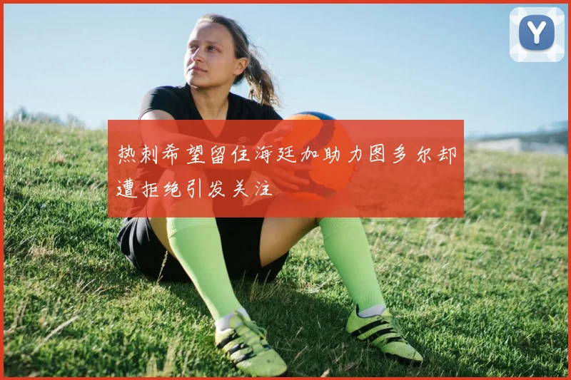热刺希望留住海廷加助力图多尔却遭拒绝引发关注