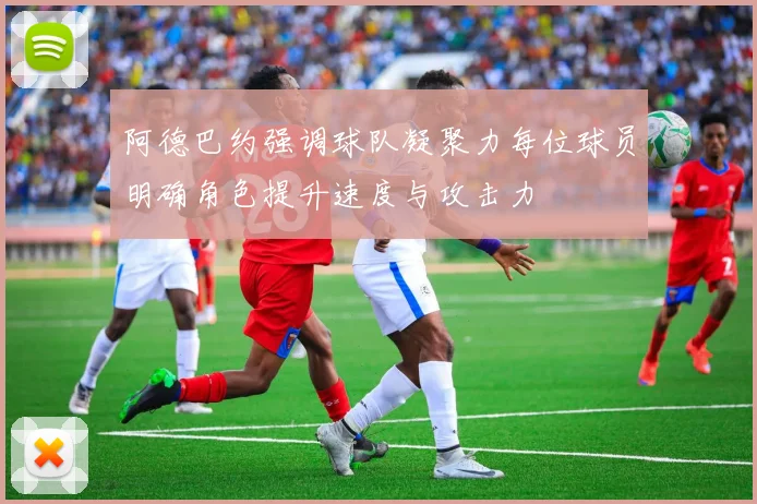 阿德巴约强调球队凝聚力每位球员明确角色提升速度与攻击力