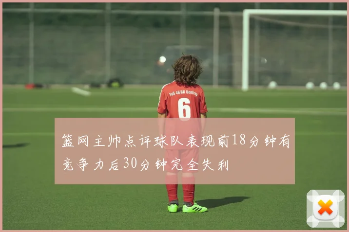 篮网主帅点评球队表现前18分钟有竞争力后30分钟完全失利